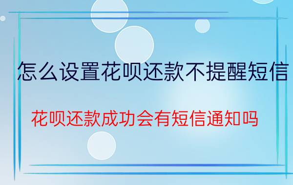 怎么设置花呗还款不提醒短信 花呗还款成功会有短信通知吗？